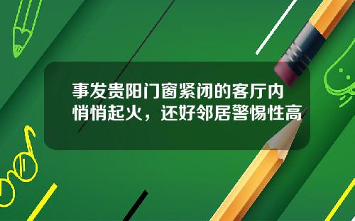 事发贵阳门窗紧闭的客厅内悄悄起火，还好邻居警惕性高