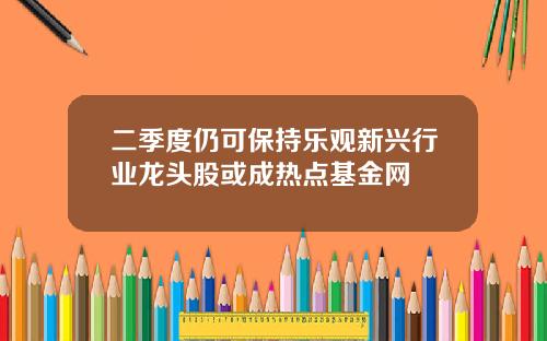 二季度仍可保持乐观新兴行业龙头股或成热点基金网