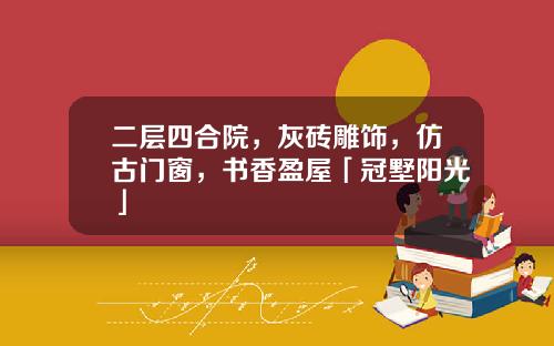 二层四合院，灰砖雕饰，仿古门窗，书香盈屋「冠墅阳光」