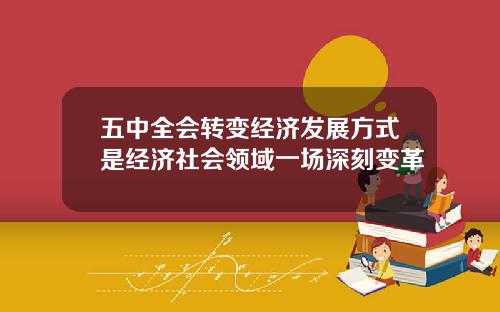 五中全会转变经济发展方式是经济社会领域一场深刻变革