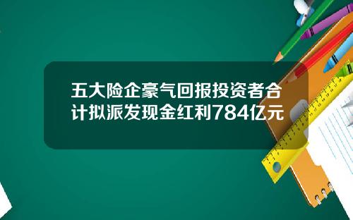 五大险企豪气回报投资者合计拟派发现金红利784亿元