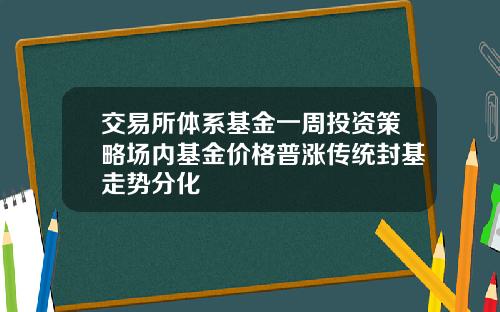 交易所体系基金一周投资策略场内基金价格普涨传统封基走势分化