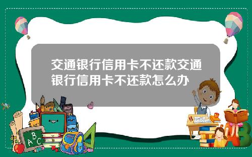 交通银行信用卡不还款交通银行信用卡不还款怎么办