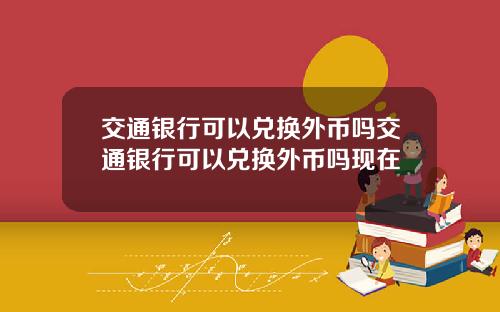 交通银行可以兑换外币吗交通银行可以兑换外币吗现在