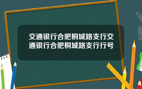 交通银行合肥桐城路支行交通银行合肥桐城路支行行号