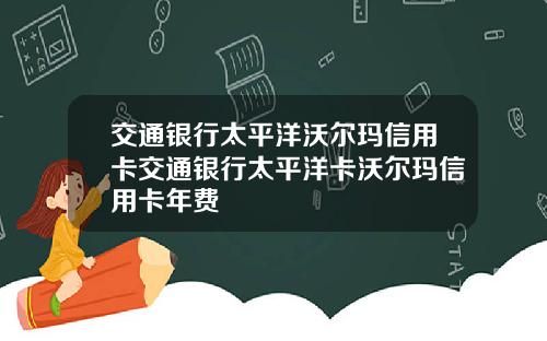 交通银行太平洋沃尔玛信用卡交通银行太平洋卡沃尔玛信用卡年费