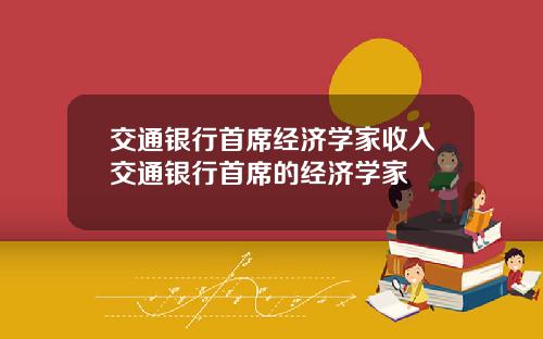 交通银行首席经济学家收入交通银行首席的经济学家