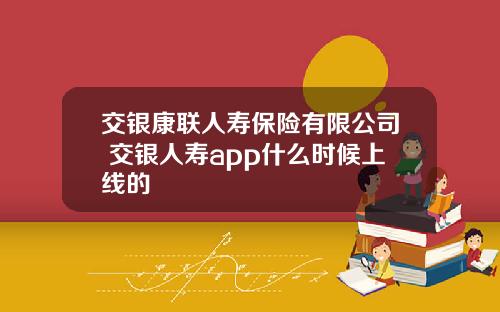 交银康联人寿保险有限公司 交银人寿app什么时候上线的