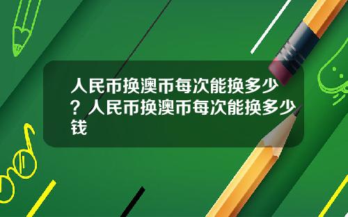 人民币换澳币每次能换多少？人民币换澳币每次能换多少钱