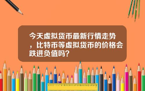 今天虚拟货币最新行情走势，比特币等虚拟货币的价格会跌进负值吗？