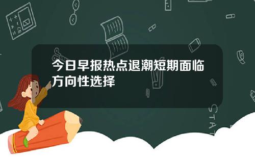 今日早报热点退潮短期面临方向性选择