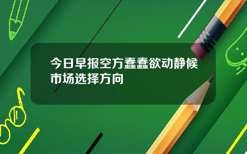 今日早报空方蠢蠢欲动静候市场选择方向