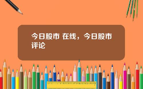 今日股市 在线，今日股市评论