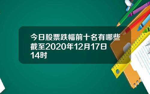 今日股票跌幅前十名有哪些截至2020年12月17日14时