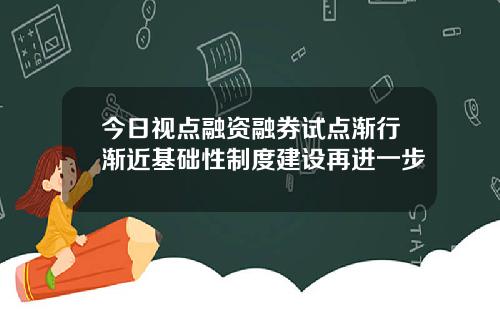 今日视点融资融券试点渐行渐近基础性制度建设再进一步