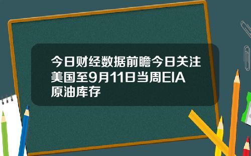 今日财经数据前瞻今日关注美国至9月11日当周EIA原油库存