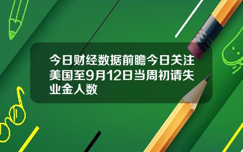 今日财经数据前瞻今日关注美国至9月12日当周初请失业金人数