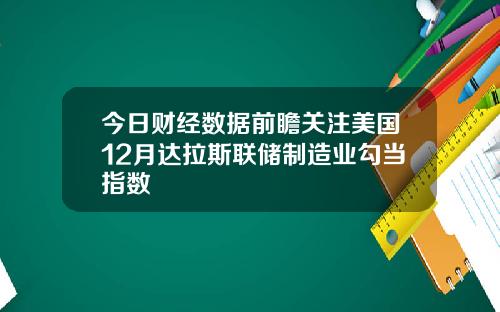 今日财经数据前瞻关注美国12月达拉斯联储制造业勾当指数