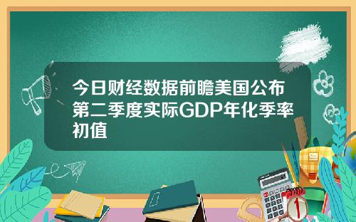 今日财经数据前瞻美国公布第二季度实际GDP年化季率初值