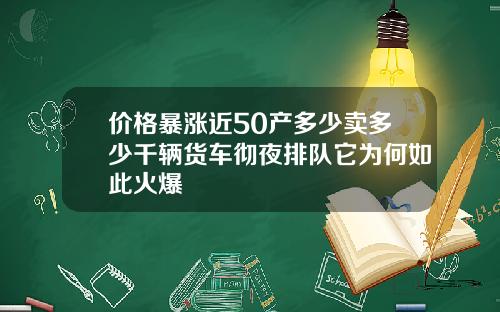 价格暴涨近50产多少卖多少千辆货车彻夜排队它为何如此火爆