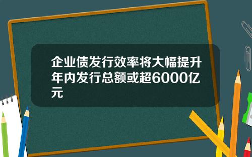 企业债发行效率将大幅提升年内发行总额或超6000亿元