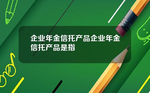 企业年金信托产品企业年金信托产品是指