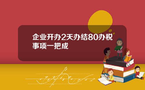 企业开办2天办结80办税事项一把成