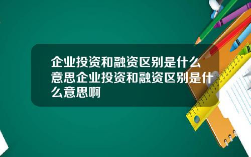 企业投资和融资区别是什么意思企业投资和融资区别是什么意思啊