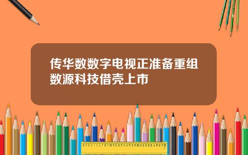 传华数数字电视正准备重组数源科技借壳上市