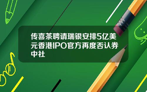 传喜茶聘请瑞银安排5亿美元香港IPO官方再度否认券中社