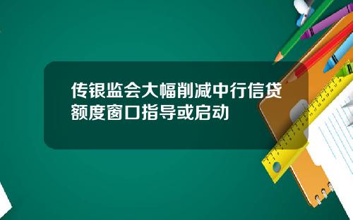 传银监会大幅削减中行信贷额度窗口指导或启动