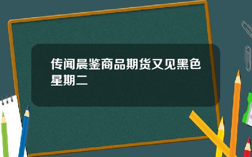 传闻晨鉴商品期货又见黑色星期二