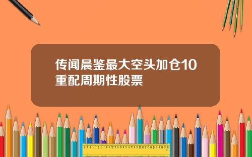 传闻晨鉴最大空头加仓10重配周期性股票