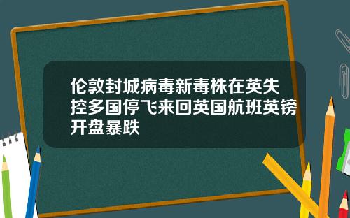 伦敦封城病毒新毒株在英失控多国停飞来回英国航班英镑开盘暴跌