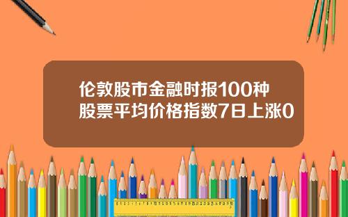 伦敦股市金融时报100种股票平均价格指数7日上涨0