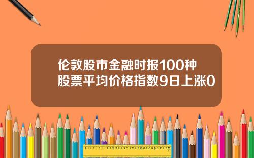 伦敦股市金融时报100种股票平均价格指数9日上涨0