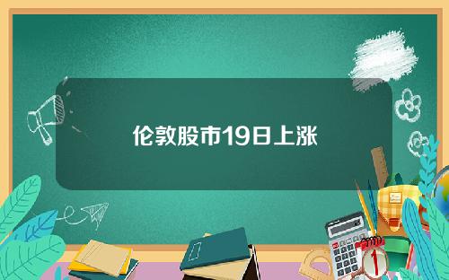 伦敦股市19日上涨