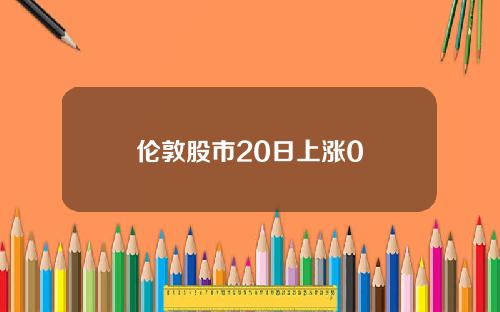 伦敦股市20日上涨0