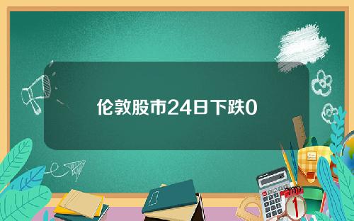 伦敦股市24日下跌0