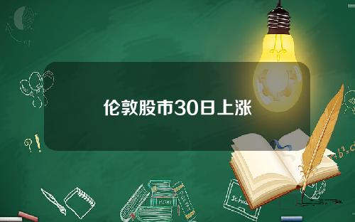 伦敦股市30日上涨