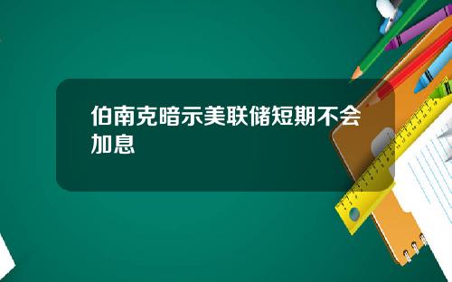 伯南克暗示美联储短期不会加息