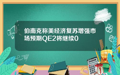 伯南克称美经济复苏增强市场预期QE2将继续0