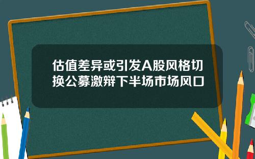 估值差异或引发A股风格切换公募激辩下半场市场风口