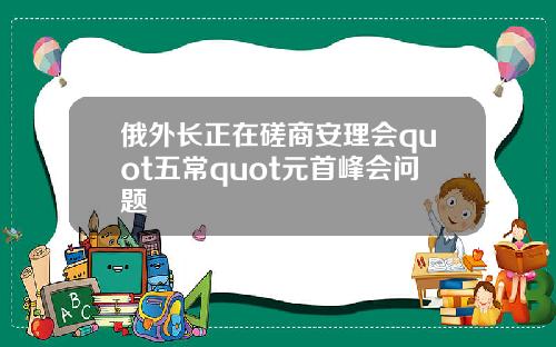 俄外长正在磋商安理会quot五常quot元首峰会问题