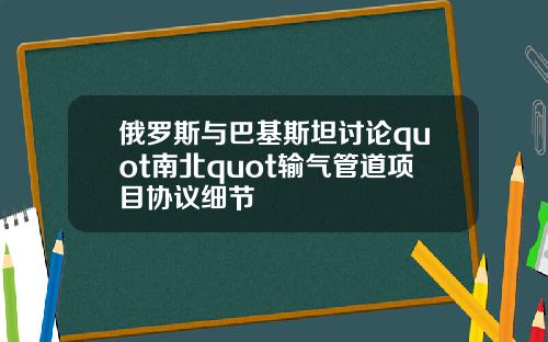 俄罗斯与巴基斯坦讨论quot南北quot输气管道项目协议细节