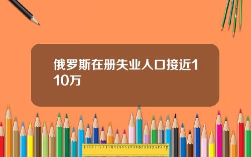 俄罗斯在册失业人口接近110万