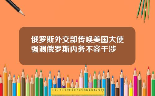 俄罗斯外交部传唤美国大使强调俄罗斯内务不容干涉