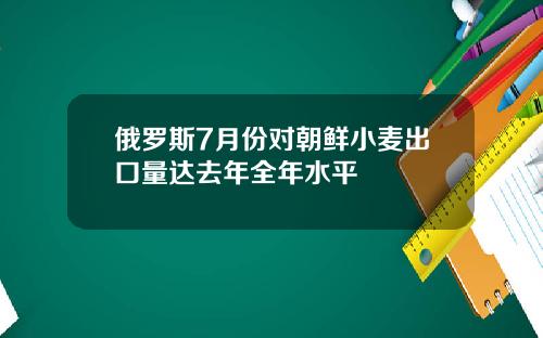 俄罗斯7月份对朝鲜小麦出口量达去年全年水平