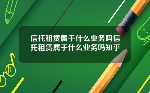 信托租赁属于什么业务吗信托租赁属于什么业务吗知乎