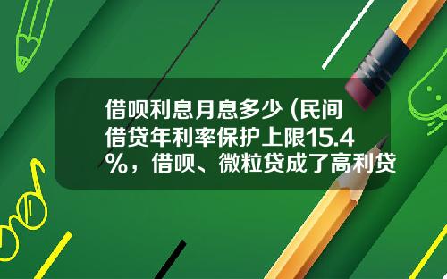 借呗利息月息多少 (民间借贷年利率保护上限15.4%，借呗、微粒贷成了高利贷？)